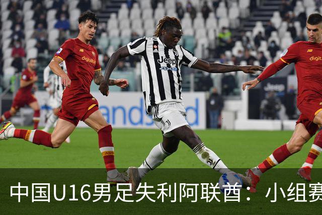 中国U16男足失利阿联酋：小组赛末轮命运悬而未决，晋级四强的希望仍在