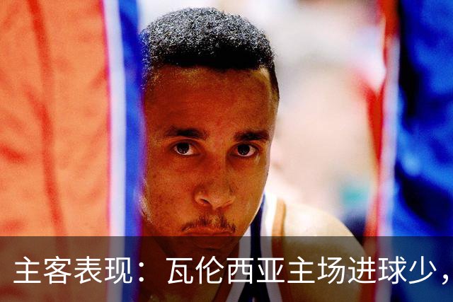 主客表现：瓦伦西亚主场进球少，比利亚雷亚尔客场起伏