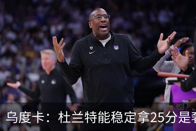 乌度卡：杜兰特能稳定拿25分是奢侈，这正是我们过去缺的