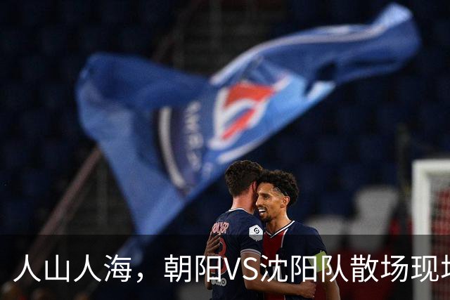 人山人海，朝阳VS沈阳队散场现场来了！（图+视频）