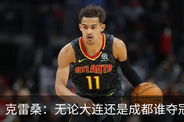 克雷桑：无论大连还是成都谁夺冠，我们都会全力以赴