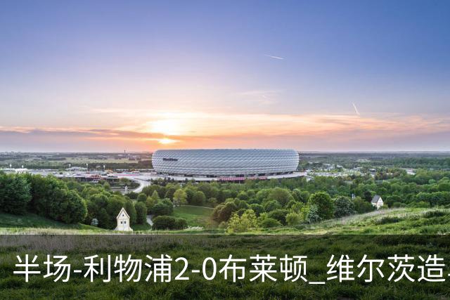 半场-利物浦2-0布莱顿 维尔茨造乌龙伊萨克建功巴尔科拉送助攻