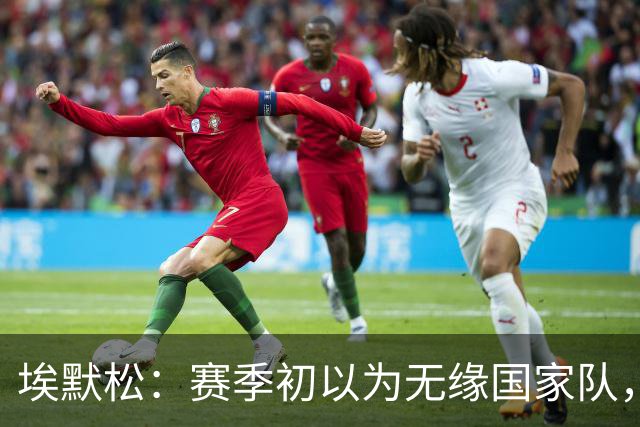 埃默松：赛季初以为无缘国家队，若日尼奥帮我找回状态