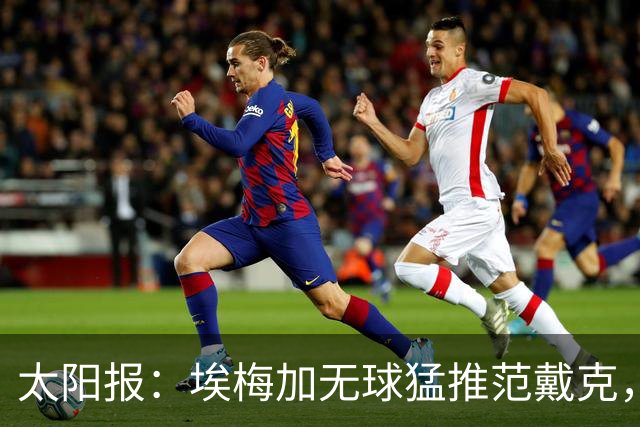 太阳报：埃梅加无球猛推范戴克，球迷齐呼该直红
