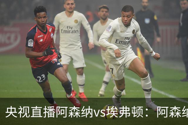 央视直播阿森纳vs埃弗顿：阿森纳紧追曼城，主场啃掉太妃糖
