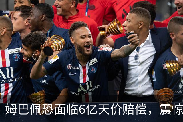 姆巴佩恐面临6亿天价赔偿，震惊全球！
