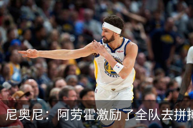 尼奥尼：阿劳霍激励了全队去拼搏；我会珍惜上场的每一分钟