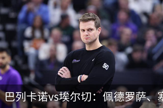巴列卡诺vs埃尔切：佩德罗萨、塞尔希奥-卡梅略首发，维克托-丘斯特、勒马尔出战
