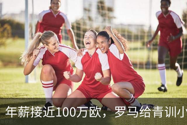 年薪接近100万欧，罗马给青训小将开出2031年合同