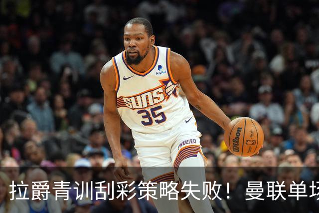 拉爵青训刮彩策略失败！曼联单场10球射手出租坐冷板凳，小妖多数没前途