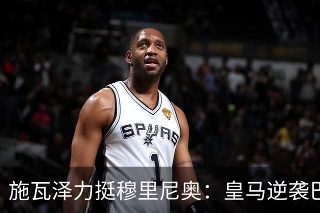 施瓦泽力挺穆里尼奥：皇马逆袭巴萨，进化不止于战术