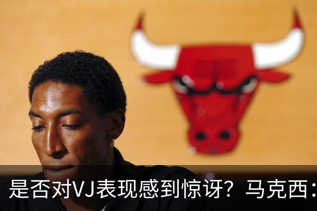 是否对VJ表现感到惊讶？马克西：当他做不到这些时 我才会惊讶