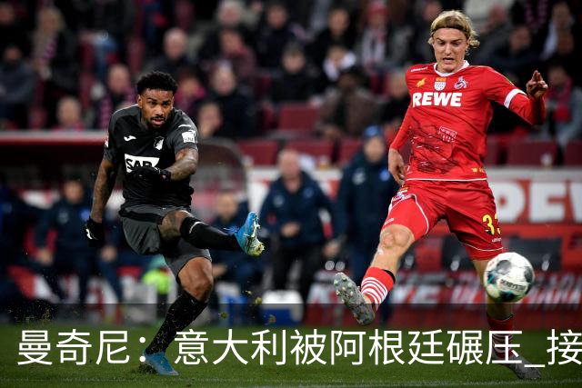 曼奇尼：意大利被阿根廷碾压 接下去将全面革新