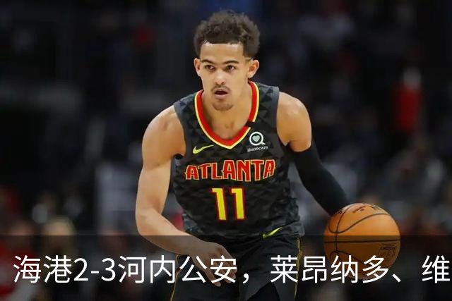 海港2-3河内公安，莱昂纳多、维塔尔接连失点，坎波斯任意球世界波
