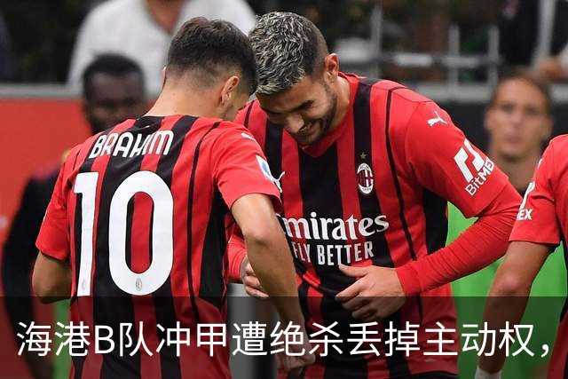 海港B队冲甲遭绝杀丢掉主动权，蒯纪闻李新翔为何没驰援？