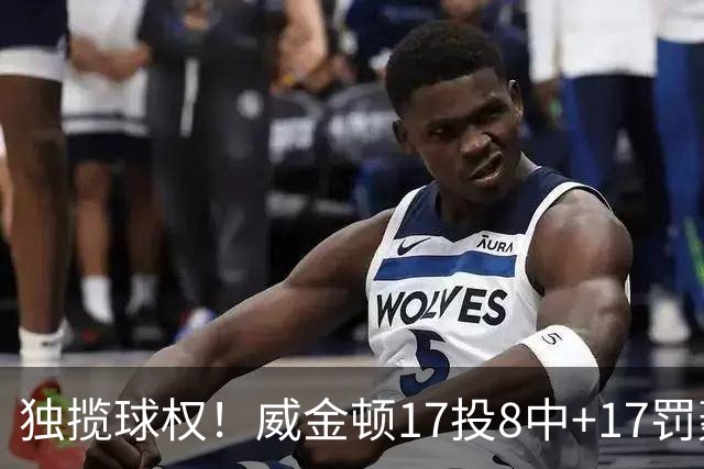 独揽球权！威金顿17投8中+17罚轰26分 末节被轰3-16接近隐身