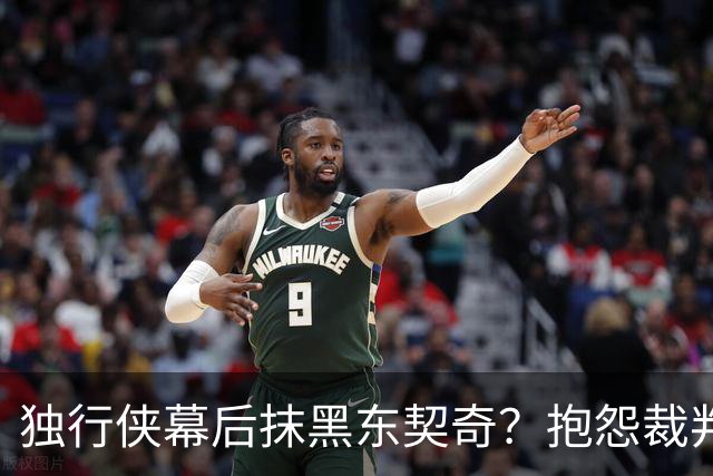 独行侠幕后抹黑东契奇？抱怨裁判+17失误是黑？缺乏自律+眼神防守呢