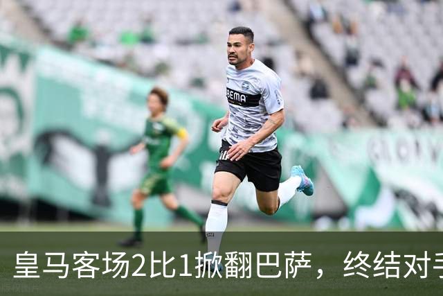 皇马客场2比1掀翻巴萨，终结对手联赛九连胜