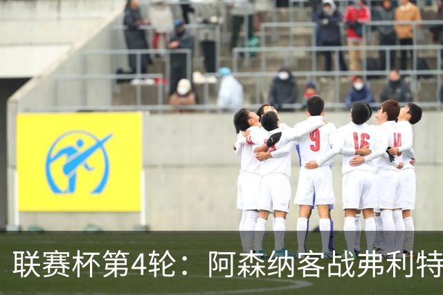 联赛杯第4轮：阿森纳客战弗利特伍德，冲击连续3季八强