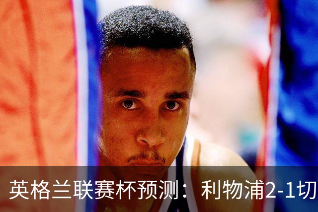 英格兰联赛杯预测：利物浦2-1切尔西，曼城2-1,阿森纳2-0,维拉2-1