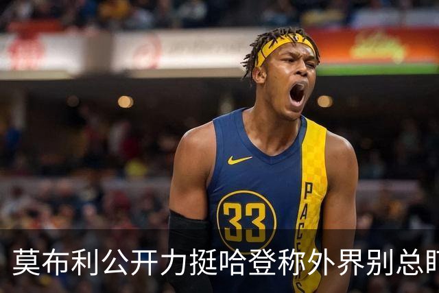 莫布利公开力挺哈登称外界别总盯投篮，队友信任核心价值远超几记得分需等磨合给答案