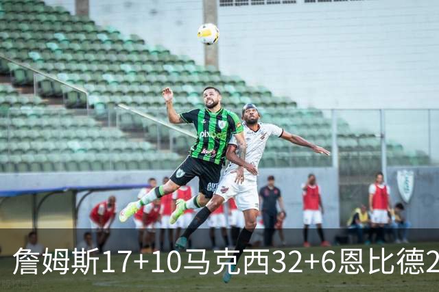 詹姆斯17+10马克西32+6恩比德24+7 76人逆转骑士2连胜