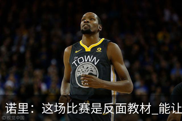 诺里：这场比赛是反面教材 能让球员看清单打独斗的后果