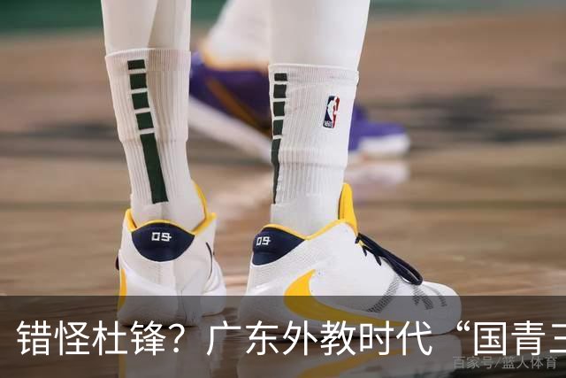 错怪杜锋？广东外教时代“国青三核”新赛季竟无一人获稳定轮换时间