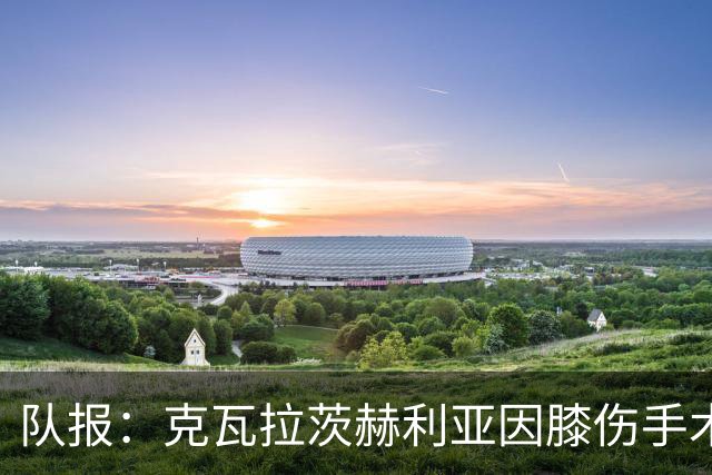 队报：克瓦拉茨赫利亚因膝伤手术无缘金球奖颁奖礼