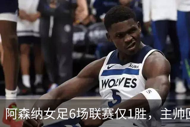 阿森纳女足6场联赛仅1胜，主帅回应换帅质疑