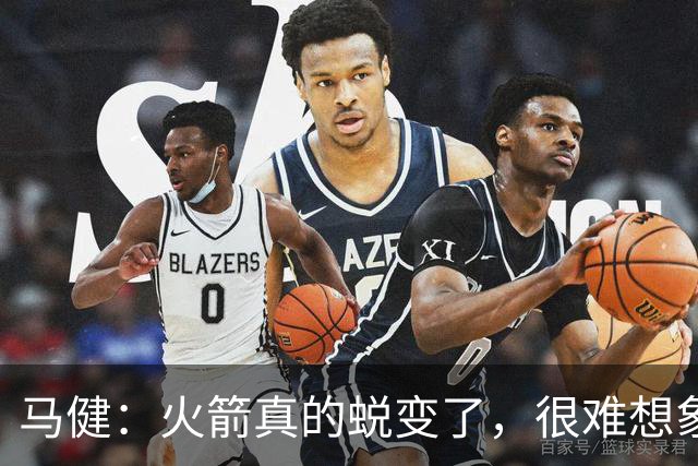 马健：火箭真的蜕变了，很难想象他们遇76人能把篮板爆成什么样