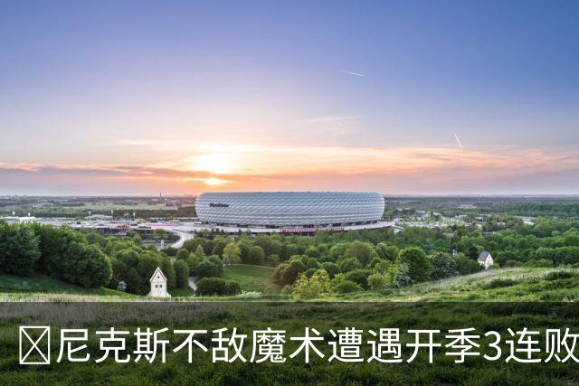 🏀尼克斯不敌魔术遭遇开季3连败 小瓦格纳23+13+9 唐斯22+14