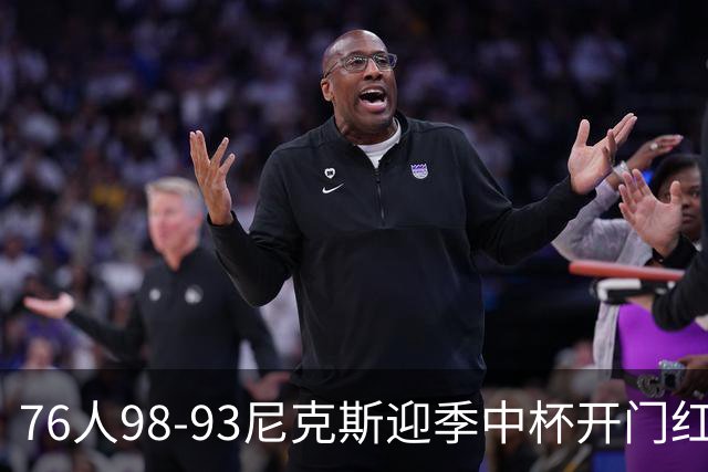 76人98-93尼克斯迎季中杯开门红，詹姆斯20+9+8，马克西27分，布伦森24分