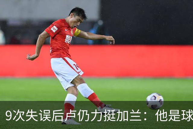 9次失误后卢仍力挺加兰：他是球队核心，下一场会回暖